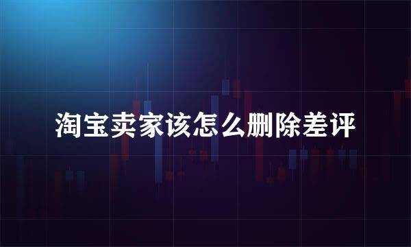 淘宝卖家该怎么删除差评