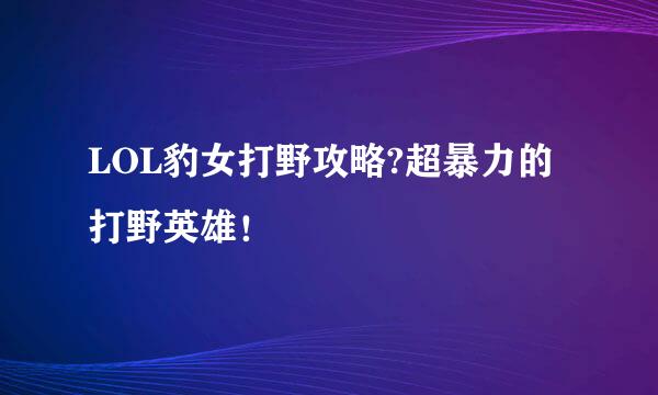 LOL豹女打野攻略?超暴力的打野英雄！