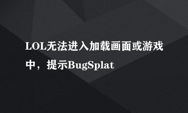 LOL无法进入加载画面或游戏中，提示BugSplat