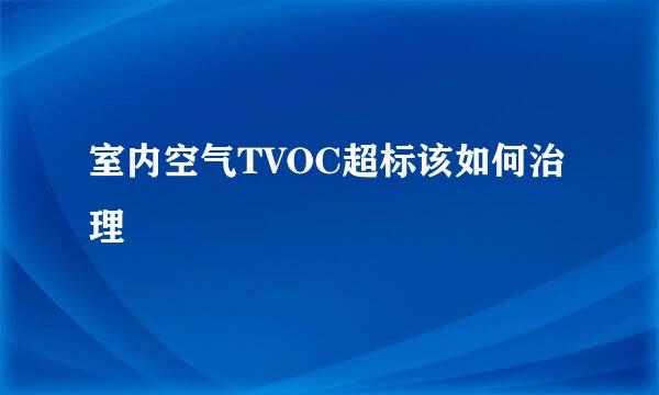 室内空气TVOC超标该如何治理