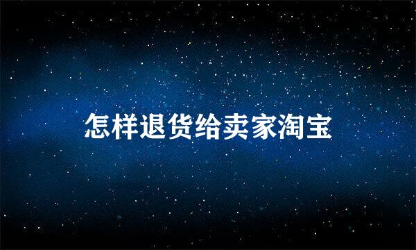 怎样退货给卖家淘宝