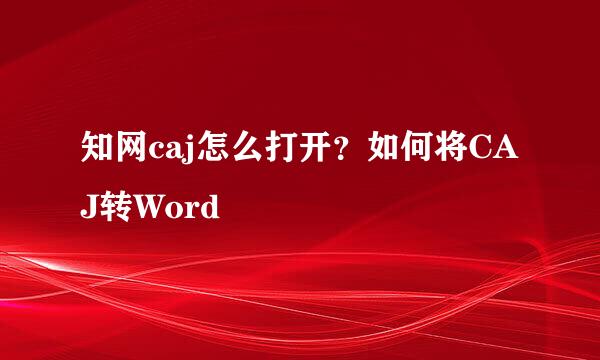知网caj怎么打开？如何将CAJ转Word