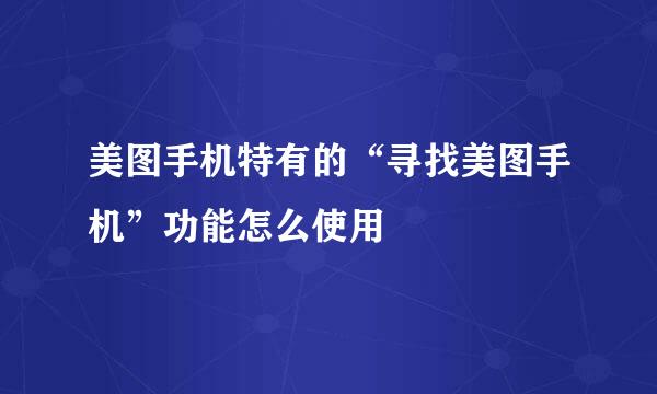 美图手机特有的“寻找美图手机”功能怎么使用
