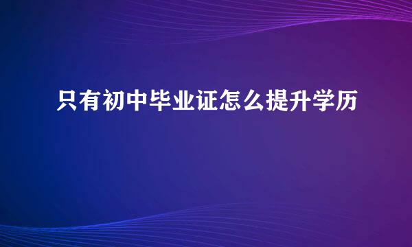 只有初中毕业证怎么提升学历
