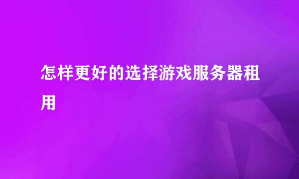 怎样更好的选择游戏服务器租用