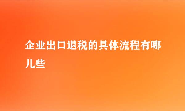 企业出口退税的具体流程有哪儿些