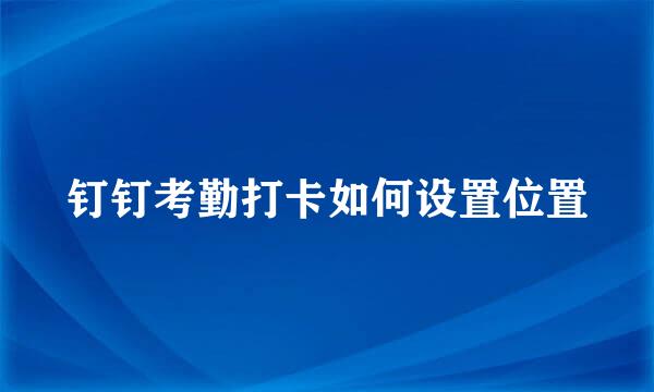 钉钉考勤打卡如何设置位置