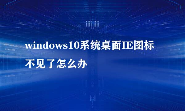 windows10系统桌面IE图标不见了怎么办