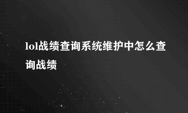 lol战绩查询系统维护中怎么查询战绩