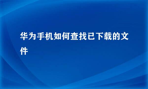 华为手机如何查找已下载的文件