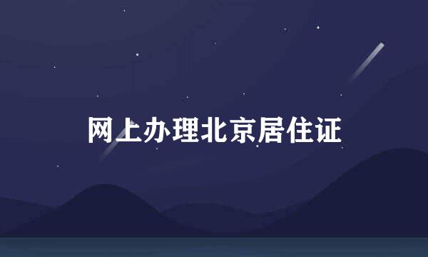 网上办理北京居住证