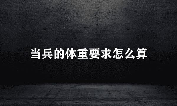 当兵的体重要求怎么算