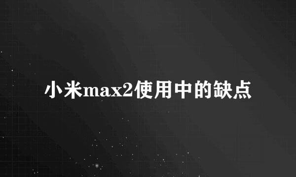 小米max2使用中的缺点