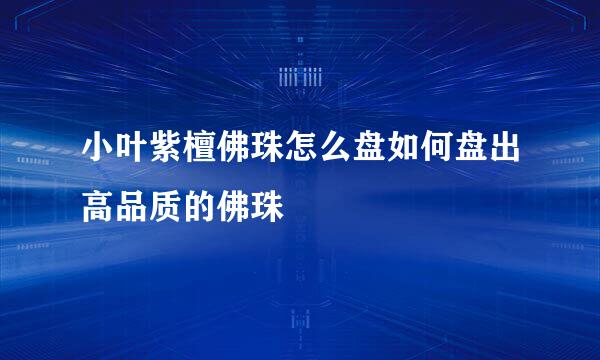 小叶紫檀佛珠怎么盘如何盘出高品质的佛珠