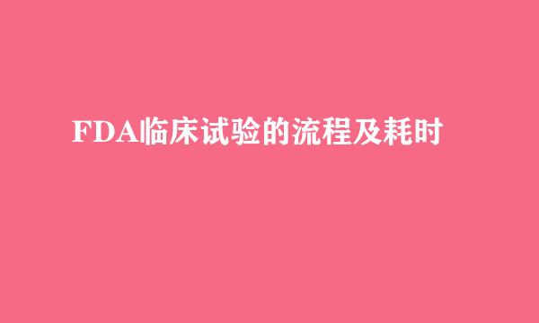 FDA临床试验的流程及耗时