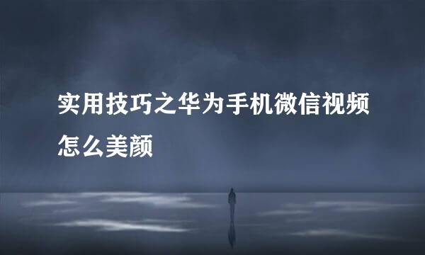 实用技巧之华为手机微信视频怎么美颜