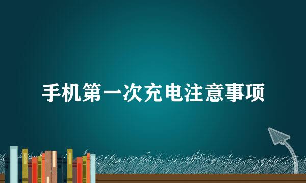 手机第一次充电注意事项