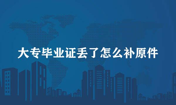 大专毕业证丢了怎么补原件