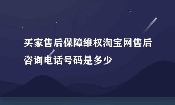 买家售后保障维权淘宝网售后咨询电话号码是多少