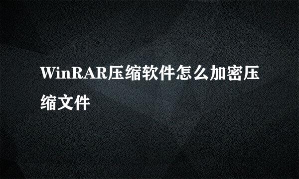 WinRAR压缩软件怎么加密压缩文件