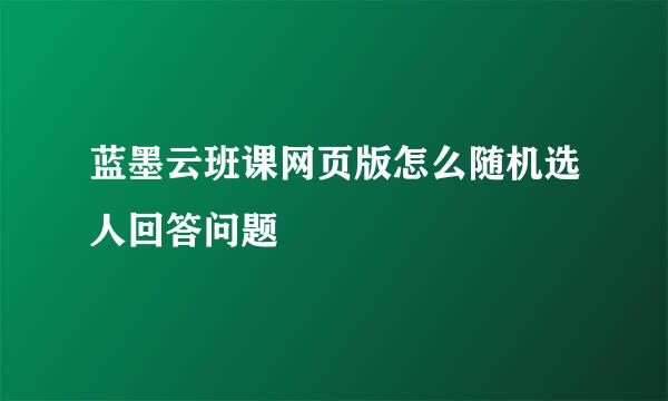 蓝墨云班课网页版怎么随机选人回答问题
