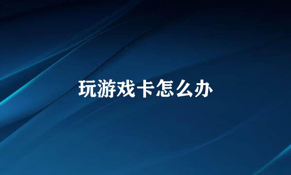 玩游戏卡怎么办