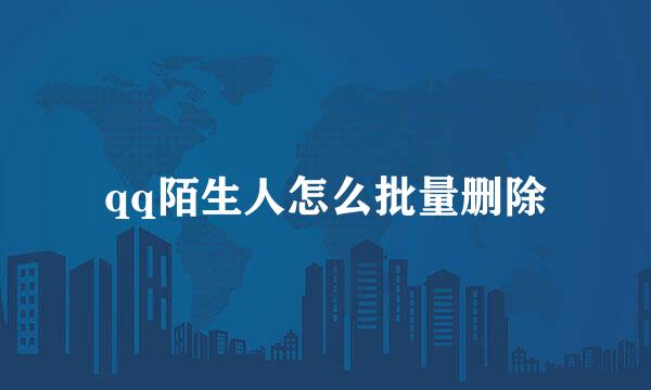 qq陌生人怎么批量删除