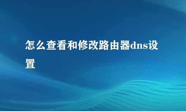 怎么查看和修改路由器dns设置