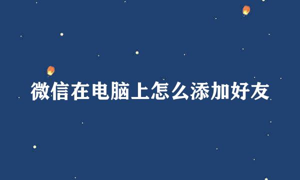 微信在电脑上怎么添加好友