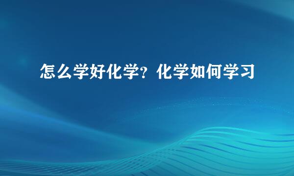 怎么学好化学？化学如何学习