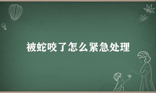 被蛇咬了怎么紧急处理