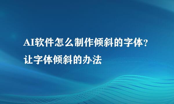 AI软件怎么制作倾斜的字体？让字体倾斜的办法