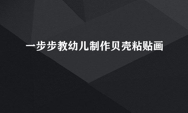 一步步教幼儿制作贝壳粘贴画
