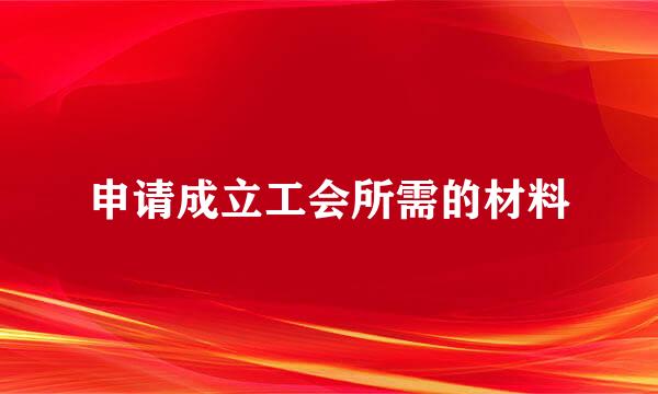 申请成立工会所需的材料
