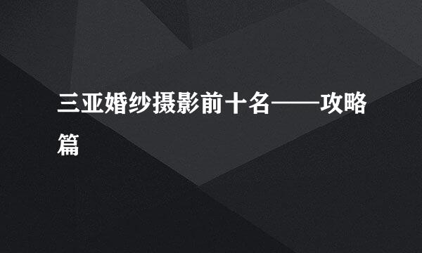 三亚婚纱摄影前十名——攻略篇
