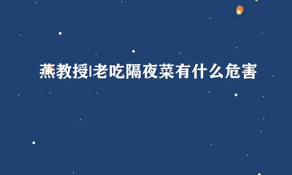 燕教授|老吃隔夜菜有什么危害