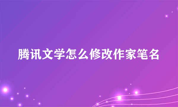 腾讯文学怎么修改作家笔名