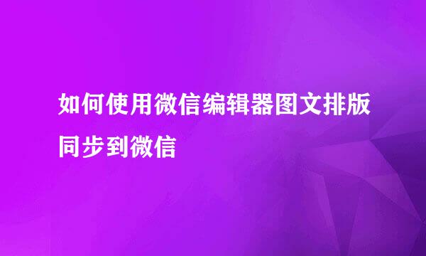 如何使用微信编辑器图文排版同步到微信