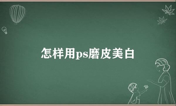 怎样用ps磨皮美白