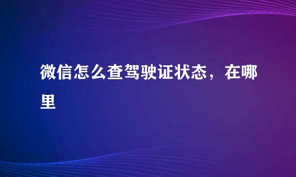 微信怎么查驾驶证状态，在哪里