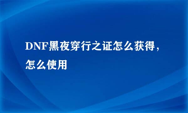 DNF黑夜穿行之证怎么获得，怎么使用
