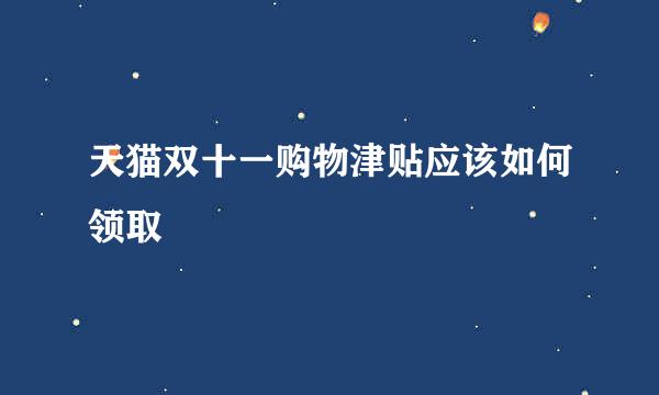 天猫双十一购物津贴应该如何领取