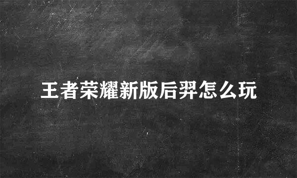 王者荣耀新版后羿怎么玩
