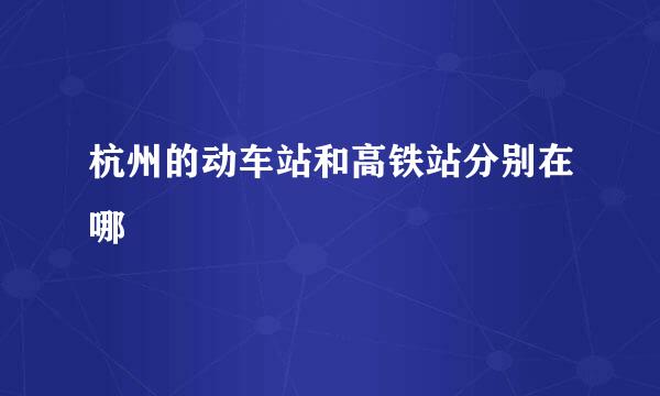 杭州的动车站和高铁站分别在哪