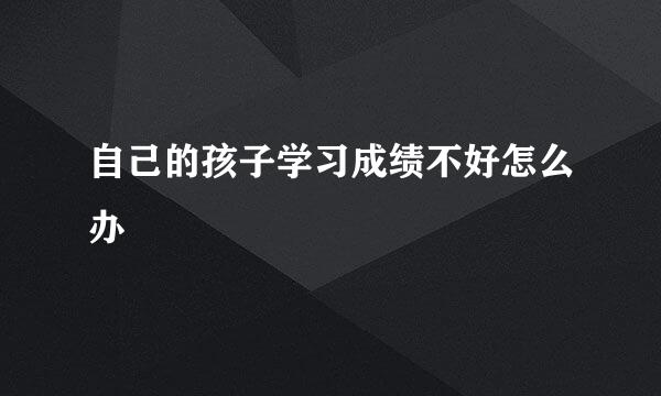 自己的孩子学习成绩不好怎么办
