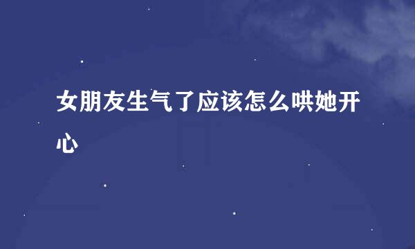 女朋友生气了应该怎么哄她开心