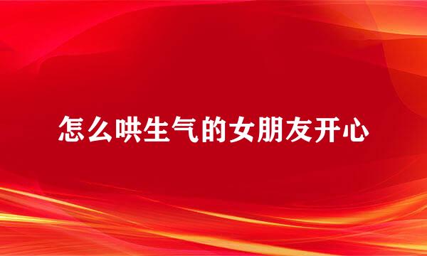 怎么哄生气的女朋友开心
