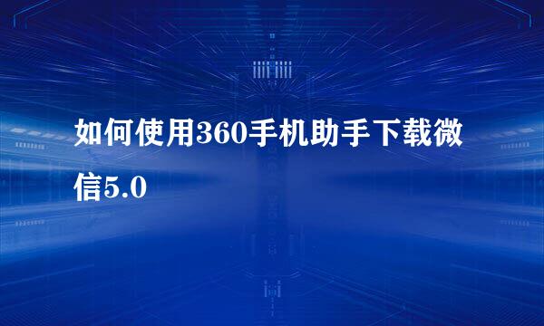 如何使用360手机助手下载微信5.0