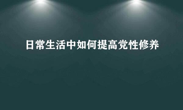 日常生活中如何提高党性修养