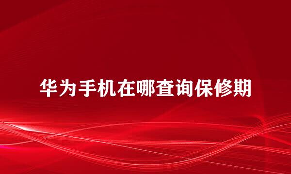 华为手机在哪查询保修期